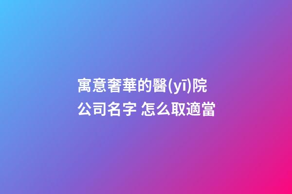 寓意奢華的醫(yī)院公司名字 怎么取適當-第1張-公司起名-玄機派